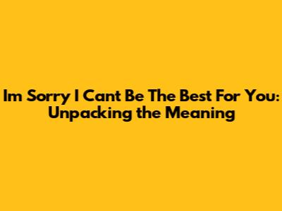 **I'm Sorry I Can't Be The Best For You: Unpacking the Meaning**