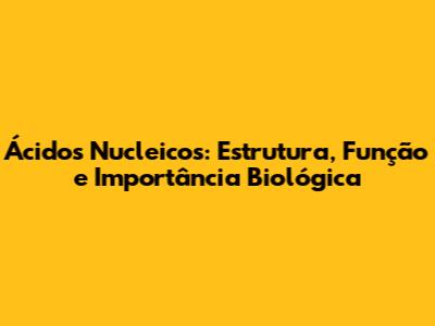Ácidos Nucleicos: Estrutura, Função e Importância Biológica