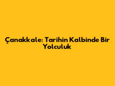 Çanakkale: Tarihin Kalbinde Bir Yolculuk