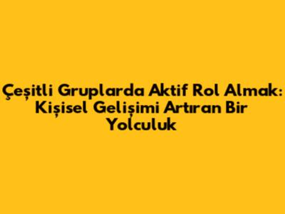 Çeşitli Gruplarda Aktif Rol Almak: Kişisel Gelişimi Artıran Bir Yolculuk