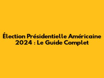 Élection Présidentielle Américaine 2024 : Le Guide Complet