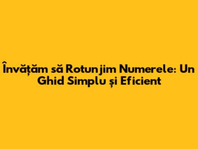 Învățăm să Rotunjim Numerele: Un Ghid Simplu și Eficient