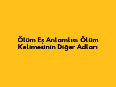 Ölüm Eş Anlamlısı: Ölüm Kelimesinin Diğer Adları