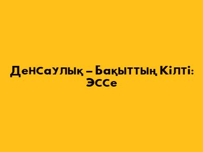 Денсаулық – Бақыттың Кілті: Эссе