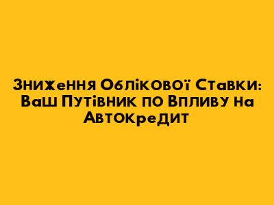 Зниження Облікової Ставки: Ваш Путівник по Впливу на Автокредит