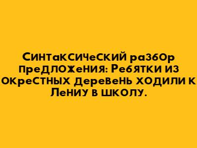 Синтаксический разбор предложения: "Ребятки из окрестных деревень ходили к Лениу в школу."