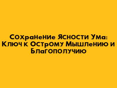 Сохранение Ясности Ума: Ключ к Острому Мышлению и Благополучию
