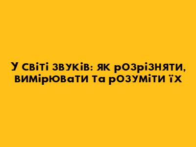 У світі звуків: як розрізняти, вимірювати та розуміти їх