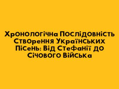 Хронологічна Послідовність Створення Українських Пісень: Від "Стефанії" до "Січового Війська"