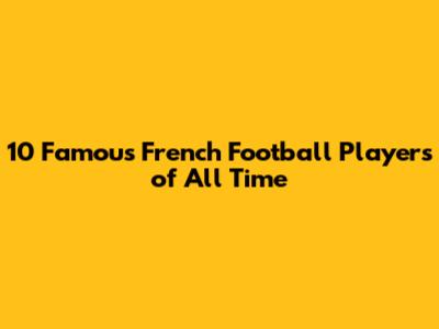 10 Famous French Football Players of All Time
