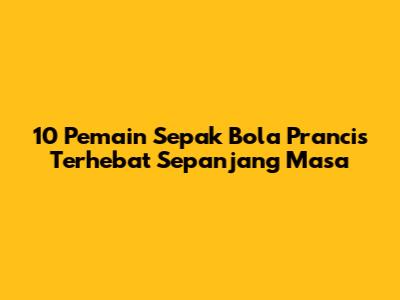 10 Pemain Sepak Bola Prancis Terhebat Sepanjang Masa