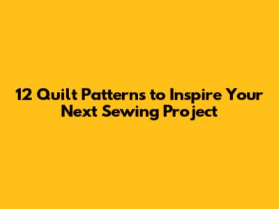 12 Quilt Patterns to Inspire Your Next Sewing Project