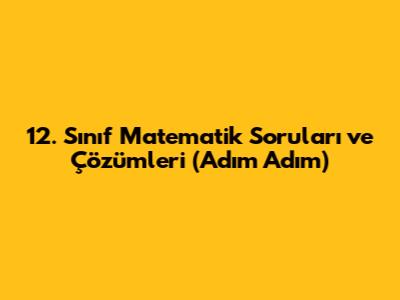 12. Sınıf Matematik Soruları ve Çözümleri (Adım Adım)