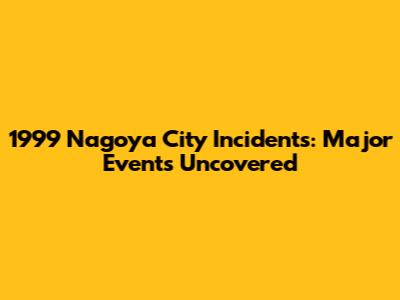 1999 Nagoya City Incidents: Major Events Uncovered