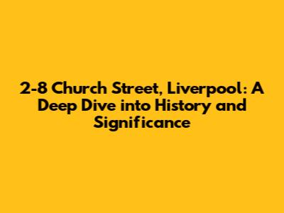 2-8 Church Street, Liverpool: A Deep Dive into History and Significance