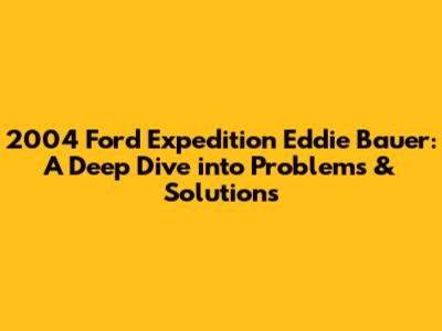 2004 Ford Expedition Eddie Bauer: A Deep Dive into Problems & Solutions