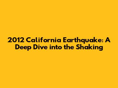 2012 California Earthquake: A Deep Dive into the Shaking