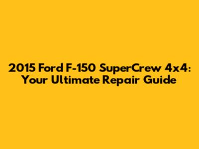 2015 Ford F-150 SuperCrew 4x4: Your Ultimate Repair Guide