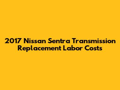 2017 Nissan Sentra Transmission Replacement Labor Costs