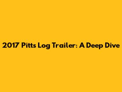 2017 Pitts Log Trailer: A Deep Dive