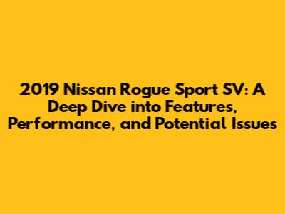 2019 Nissan Rogue Sport SV: A Deep Dive into Features, Performance, and Potential Issues