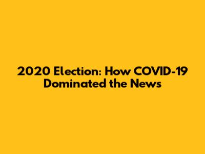 2020 Election: How COVID-19 Dominated the News