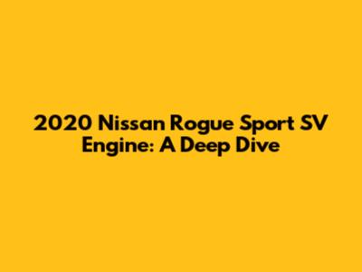 2020 Nissan Rogue Sport SV Engine: A Deep Dive