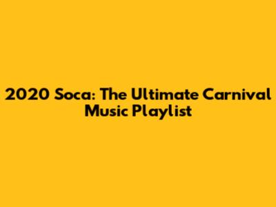 2020 Soca: The Ultimate Carnival Music Playlist