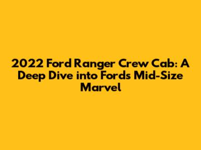 2022 Ford Ranger Crew Cab: A Deep Dive into Ford's Mid-Size Marvel
