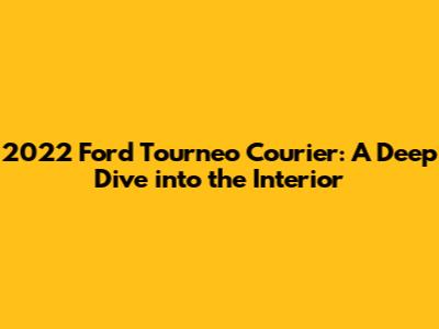 2022 Ford Tourneo Courier: A Deep Dive into the Interior