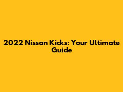 2022 Nissan Kicks: Your Ultimate Guide