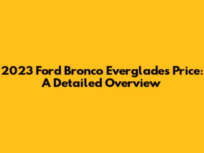2023 Ford Bronco Everglades Price: A Detailed Overview