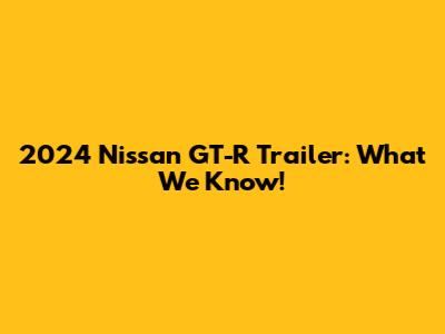 2024 Nissan GT-R Trailer: What We Know!
