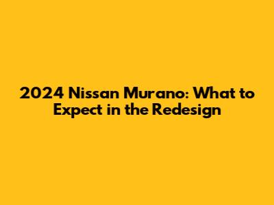 2024 Nissan Murano: What to Expect in the Redesign
