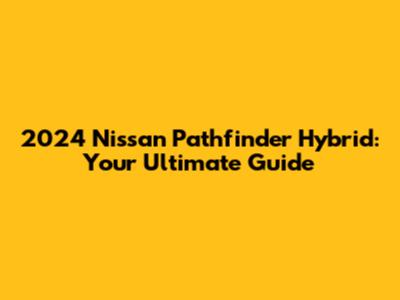 2024 Nissan Pathfinder Hybrid: Your Ultimate Guide