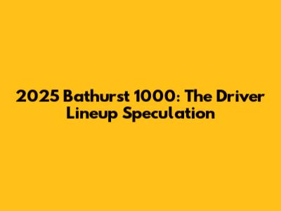 2025 Bathurst 1000: The Driver Lineup Speculation