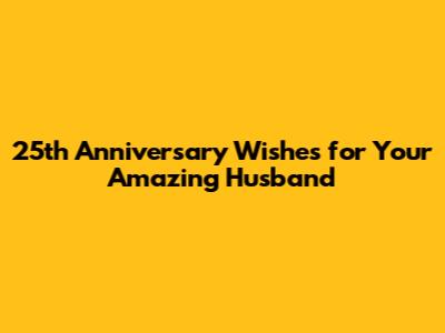 25th Anniversary Wishes for Your Amazing Husband
