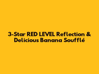 3-Star RED LEVEL Reflection & Delicious Banana Soufflé