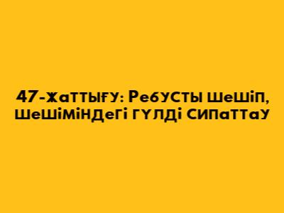 47-жаттығу: Ребусты шешіп, шешіміндегі гүлді сипаттау