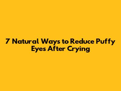 7 Natural Ways to Reduce Puffy Eyes After Crying