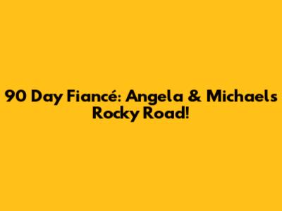 90 Day Fiancé: Angela & Michael's Rocky Road!