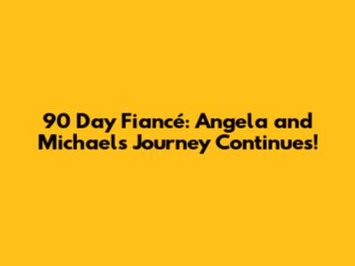 90 Day Fiancé: Angela and Michael's Journey Continues!