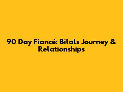 90 Day Fiancé: Bilal's Journey & Relationships