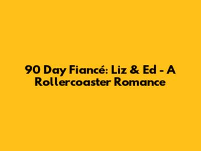 90 Day Fiancé: Liz & Ed - A Rollercoaster Romance