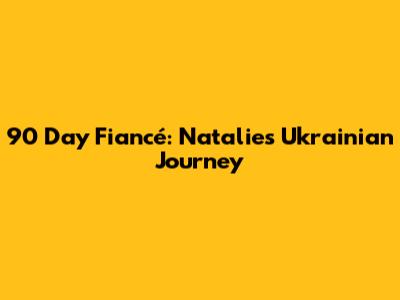 90 Day Fiancé: Natalie's Ukrainian Journey