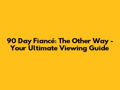 90 Day Fiancé: The Other Way - Your Ultimate Viewing Guide