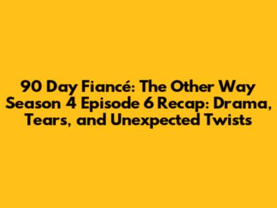 90 Day Fiancé: The Other Way Season 4 Episode 6 Recap: Drama, Tears, and Unexpected Twists
