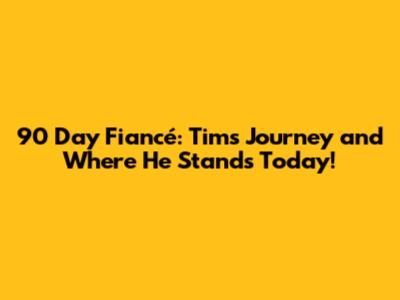 90 Day Fiancé: Tim's Journey and Where He Stands Today!