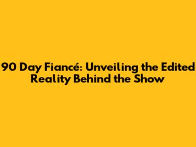 90 Day Fiancé: Unveiling the Edited Reality Behind the Show