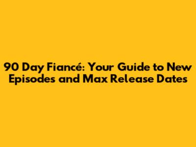 90 Day Fiancé: Your Guide to New Episodes and Max Release Dates